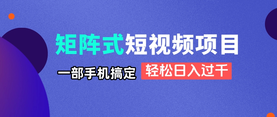 矩阵式短视频项目揭秘，一部手机搞定，轻松日入过千-一起创业