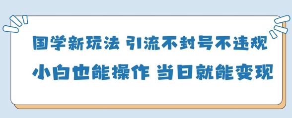 国学新玩法，引流不封号不违规小白也能操作，当日就能变现-一起创业