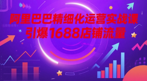 阿里巴巴精细化运营实战课，引爆1688店铺流量-一起创业