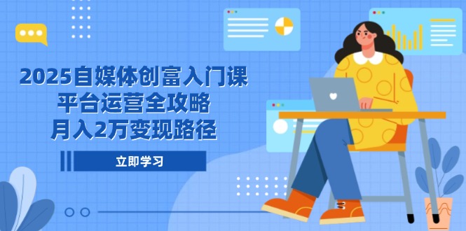 2025自媒体创富入门课，平台运营全攻略，月入2万变现路径-一起创业