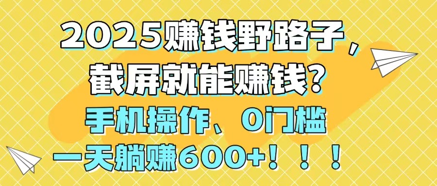 2025赚钱野路子，截屏就能赚钱？手机操作0门槛，一天躺赚600+！！！-一起创业