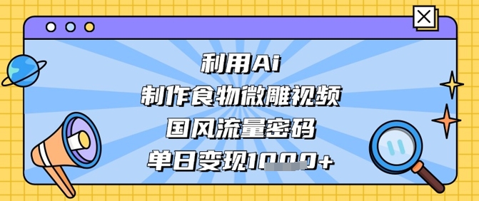 利用Ai制作食物微雕视频，国风流量密码，单日变现数张-一起创业