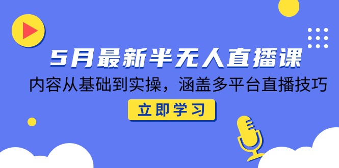 5月最新半无人直播课，内容从基础到实操，涵盖多平台直播技巧-一起创业