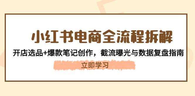 小红书电商全流程拆解：开店选品+爆款笔记创作，截流曝光与数据复盘指南-一起创业