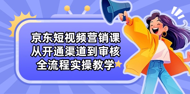 京东短视频营销课：从开通渠道到审核，全流程实操教学-一起创业