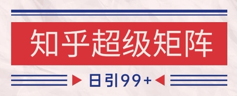 知乎超级矩阵玩法引流高质量精准粉SEO覆盖，日变现1k+【揭秘】-一起创业