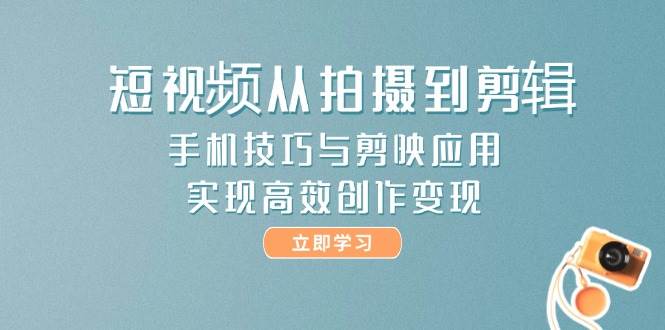 短视频从拍摄到剪辑，手机技巧与剪映应用，实现高效创作变现-一起创业