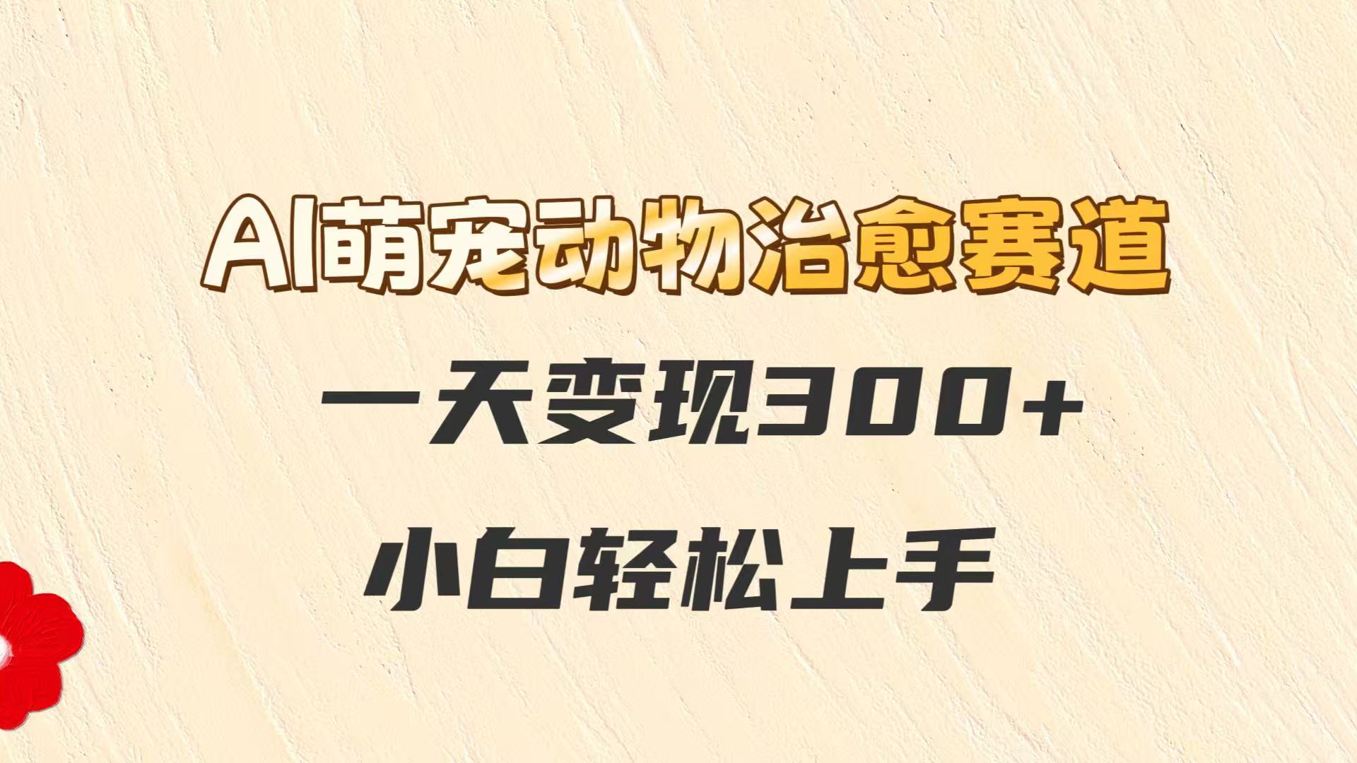 AI萌宠动物治愈赛道，一天变现300+，小白轻松上手-一起创业