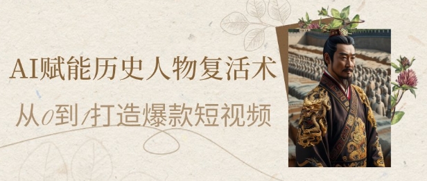 AI赋能历史人物复活术：从0到1打造爆款短视频，7天涨粉10W，小白也能月入过1W-一起创业