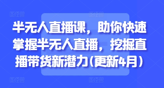 半无人直播课，助你快速掌握半无人直播，挖掘直播带货新潜力(更新4月)-一起创业