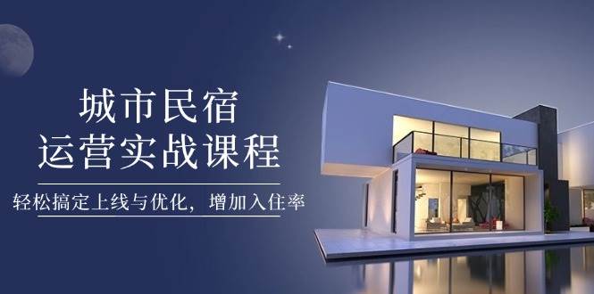 城市民宿运营实战课程，轻松搞定上线与优化，增加入住率-一起创业