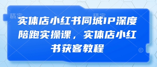 实体店小红书同城IP深度陪跑实操课，实体店小红书获客教程-一起创业