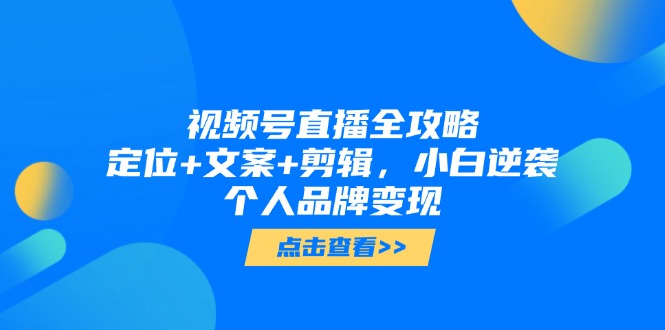 视频号直播全攻略，定位+文案+剪辑，小白逆袭个人品牌变现-一起创业