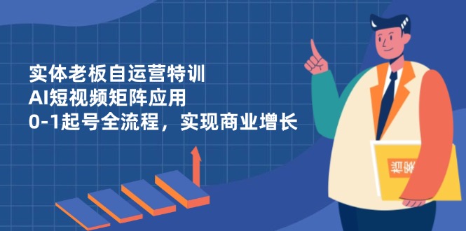 实体老板自运营特训，AI短视频矩阵应用，0-1起号全流程，实现商业增长-一起创业