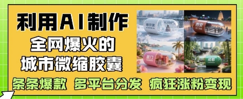 利用AI制作全网爆火的城市微缩胶囊，条条爆款， 多平台分发，疯狂涨粉变现-一起创业