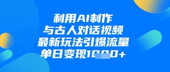 利用AI制作与古人对话的视频，最新玩法引爆流量，单日变现1k-一起创业