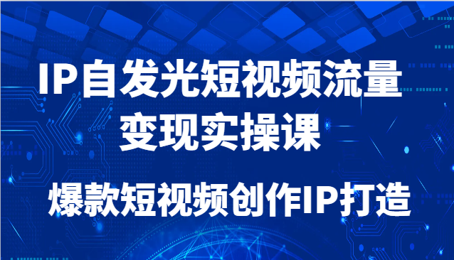 IP自发光短视频流量变现实操课，爆款短视频创作IP打造-一起创业
