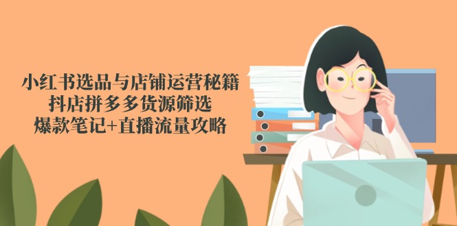 小红书选品与店铺运营秘籍，抖店拼多多货源筛选，爆款笔记+直播流量攻略-一起创业