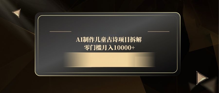 AI制作儿童古诗项目拆解，零门槛月入10000+-一起创业