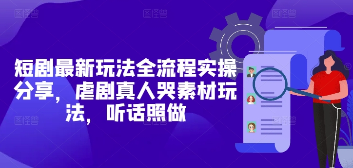 短剧最新玩法全流程实操分享，虐剧真人哭素材玩法，听话照做-一起创业