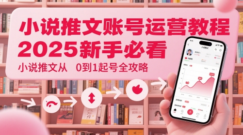 小说推文账号运营起号教程，2025新手必看，小说推文从0到1起号全攻略-一起创业
