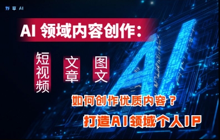 AI领域内容创作：高效创作短视频、文章、图文三大板块内容，打造AI领域个人IP-一起创业