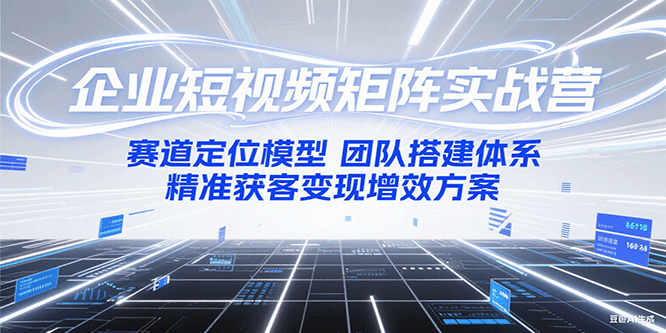 企业短视频矩阵实战营：赛道定位模型+团队搭建体系+精准获客变现增效方案-一起创业