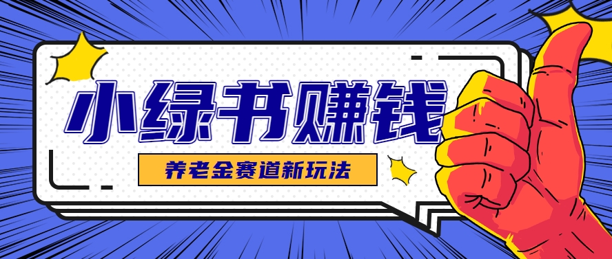 小绿书养老金赛道赚钱思路，利用业余时间轻松操作月入千元的副业项目-一起创业