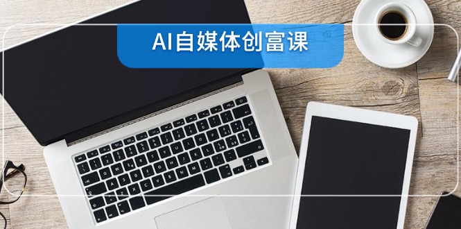 AI自媒体创富课，账号准备到直播带货，零基础22项技能速成-一起创业