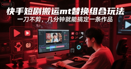 快手短剧搬运mt替换组合玩法，一刀不剪，几分钟就能搞定一条作品-一起创业