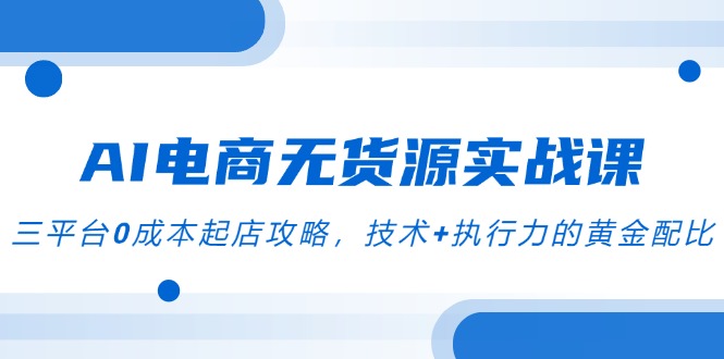 AI电商无货源实战课，三平台0成本起店攻略，技术+执行力的黄金配比-一起创业