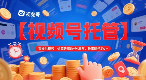 【视频号托管 】我提供视频，你每天花5分钟发布，最高躺挣2W+【揭秘】-一起创业
