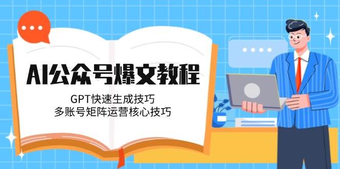 AI公众号爆文教程，GPT快速生成技巧，多账号矩阵运营核心技巧-一起创业