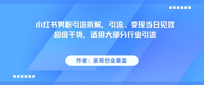 小红书男粉引流拆解，引流、变现当日见效超级干货，适用大部分行业引流-一起创业