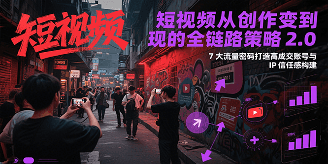 短视频从创作到变现的全链路策略2.0，7大流量密码构建IP信任感打造高成交账号-一起创业