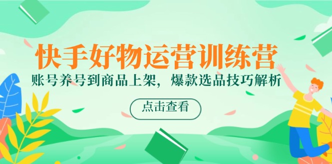 快手好物运营训练营，账号养号到商品上架，爆款选品技巧解析-一起创业