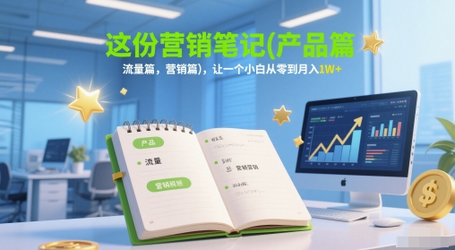 这份营销笔记(产品篇，流量篇，营销篇)，让一个小白从零到月入1W+-一起创业