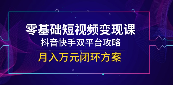 零基础短视频变现课，抖音快手双平台攻略，月入万元闭环方案-一起创业