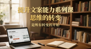 提升文案能力系列课，思维的转变，是所有转变的开始-一起创业