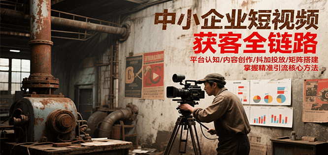 中小企业短视频获客全链路，平台认知/内容创作/抖加投放/矩阵搭建，精准引流核心方法-一起创业