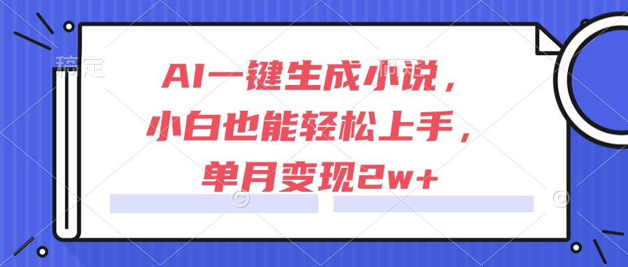 AI一键生成小说，小白也能轻松上手，单月变现2w+-一起创业