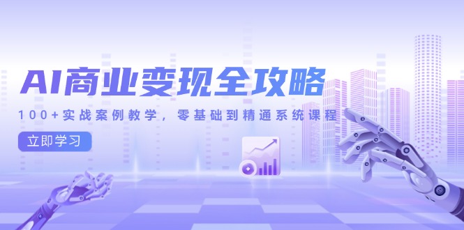 AI商业变现全攻略，100+实战案例教学，零基础到精通系统课程-一起创业