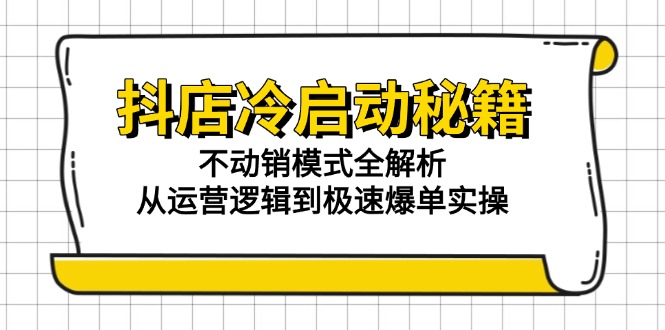 抖店冷启动秘籍：不动销模式全解析，从运营逻辑到极速爆单实操-一起创业