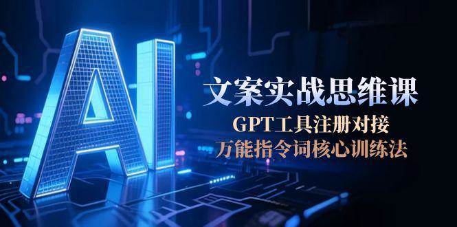 AI文案实战思维课，GPT工具注册对接，万能指令词核心训练法-一起创业