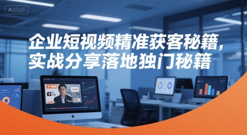 企业短视频精准获客秘籍，实战分享落地独门秘籍-一起创业