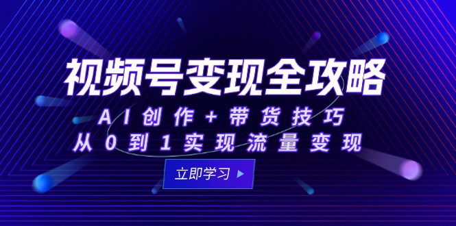 视频号变现全攻略：AI创作+带货技巧，从0到1实现流量变现-一起创业