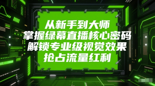 从新手到大师，掌握绿幕直播核心密码，解锁专业级视觉效果，抢占流量红利-一起创业