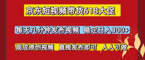 京东短视频带货618大促，每天几分钟发布视频，稳定日入3张+，现成原创视频，直接发布即可【揭秘】-一起创业