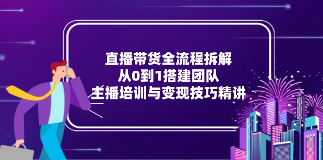 直播带货全流程拆解：从0到1搭建团队，主播培训与变现技巧精讲-一起创业