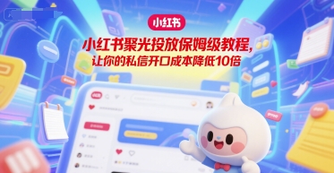 小红书聚光投放保姆级教程，让你的私信开口成本降低10倍-一起创业